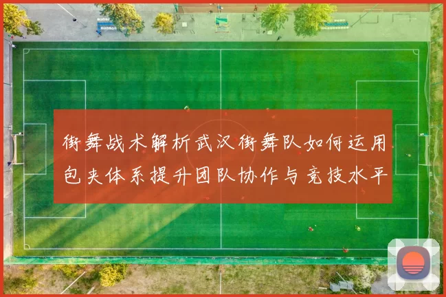 街舞战术解析武汉街舞队如何运用包夹体系提升团队协作与竞技水平