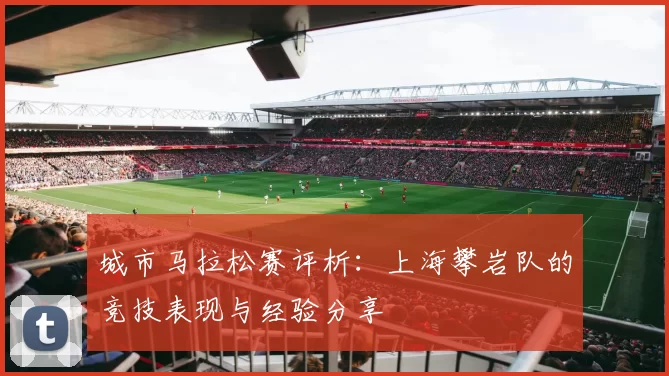 城市马拉松赛评析：上海攀岩队的竞技表现与经验分享