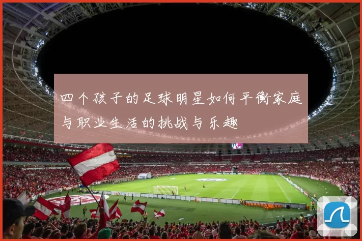 四个孩子的足球明星如何平衡家庭与职业生活的挑战与乐趣