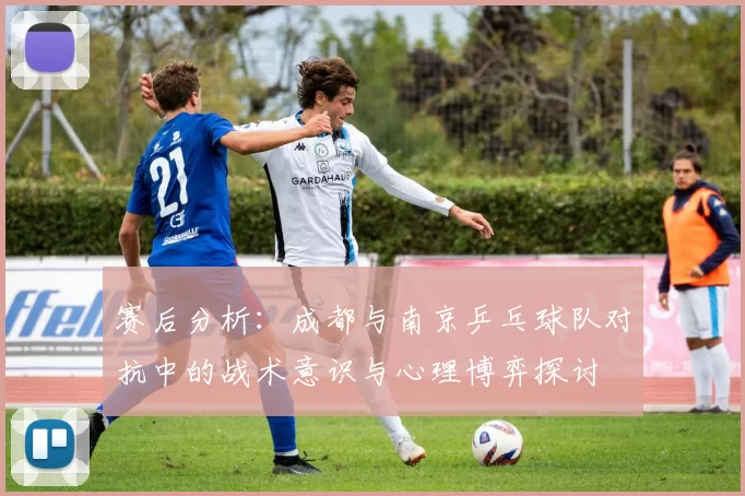 赛后分析：成都与南京乒乓球队对抗中的战术意识与心理博弈探讨