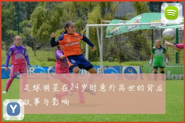 足球明星在24岁时意外离世的背后故事与影响