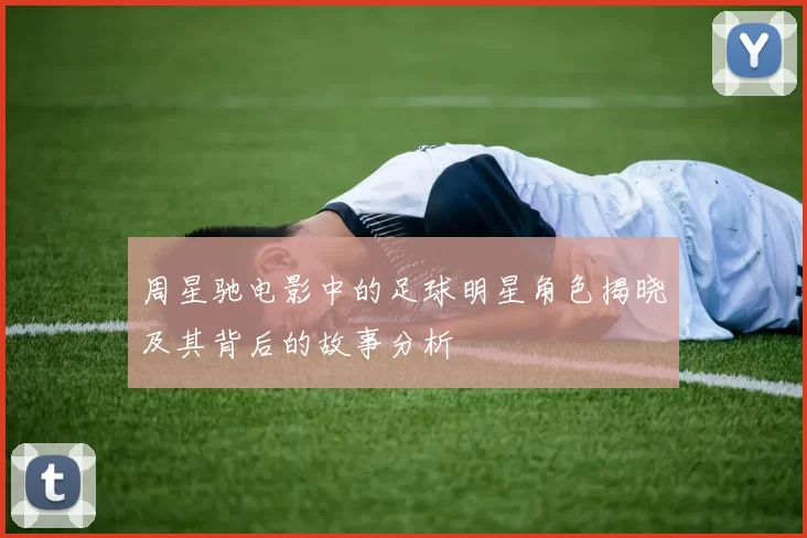 周星驰电影中的足球明星角色揭晓及其背后的故事分析