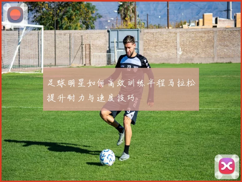 足球明星如何高效训练半程马拉松提升耐力与速度技巧