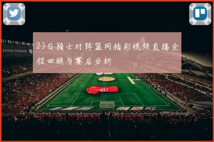 23日骑士对阵篮网精彩视频直播全程回顾与赛后分析
