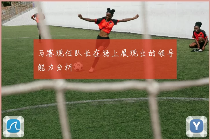 马赛现任队长在场上展现出的领导能力分析