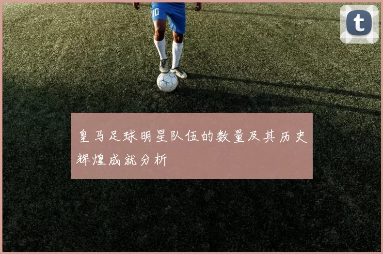 皇马足球明星队伍的数量及其历史辉煌成就分析