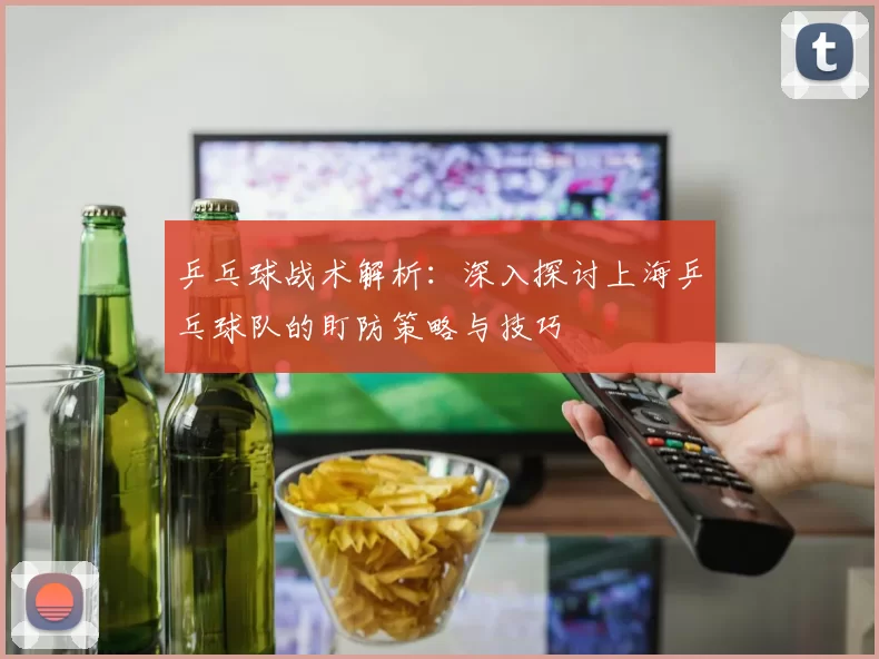乒乓球战术解析：深入探讨上海乒乓球队的盯防策略与技巧