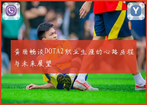 黄丽畅谈DOTA2职业生涯的心路历程与未来展望