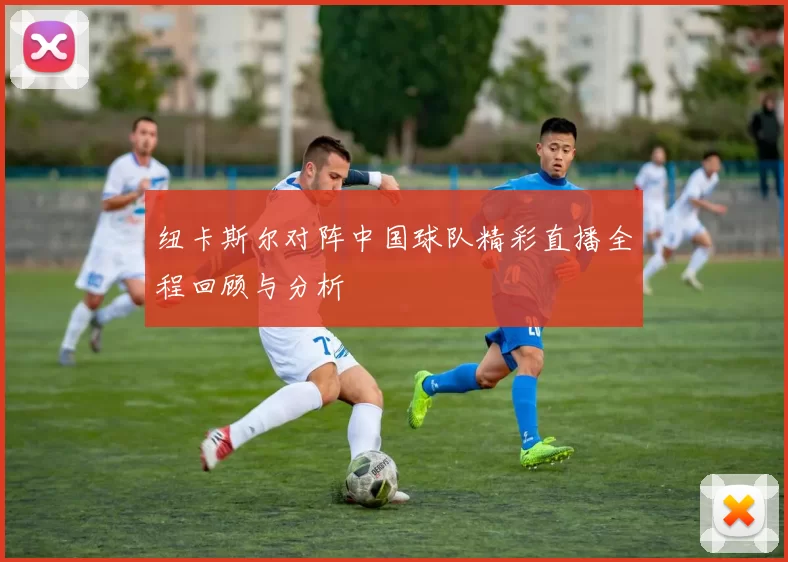 纽卡斯尔对阵中国球队精彩直播全程回顾与分析