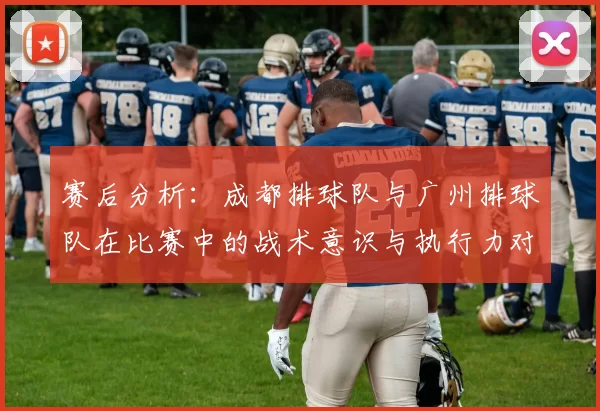 赛后分析：成都排球队与广州排球队在比赛中的战术意识与执行力对比