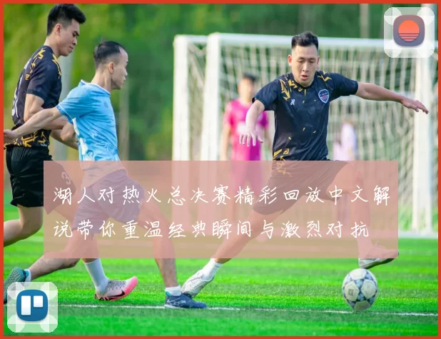湖人对热火总决赛精彩回放中文解说带你重温经典瞬间与激烈对抗