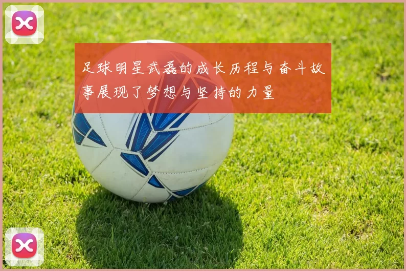 足球明星武磊的成长历程与奋斗故事展现了梦想与坚持的力量