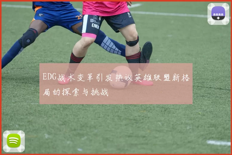 EDG战术变革引发热议英雄联盟新格局的探索与挑战
