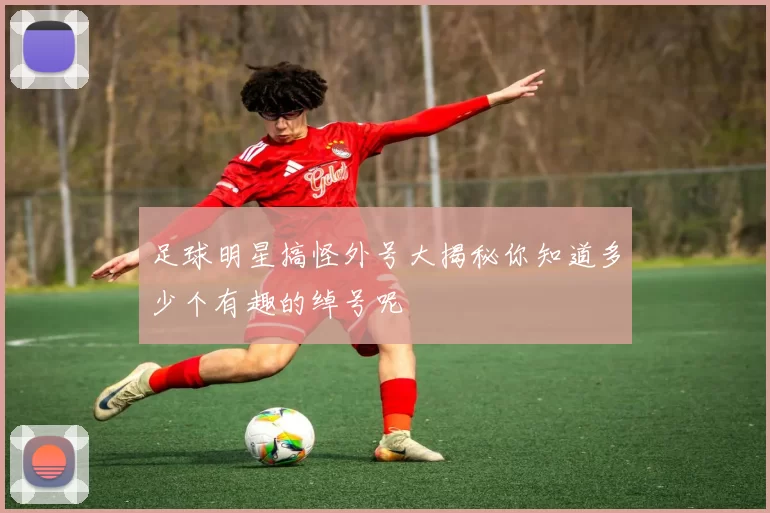 足球明星搞怪外号大揭秘你知道多少个有趣的绰号呢