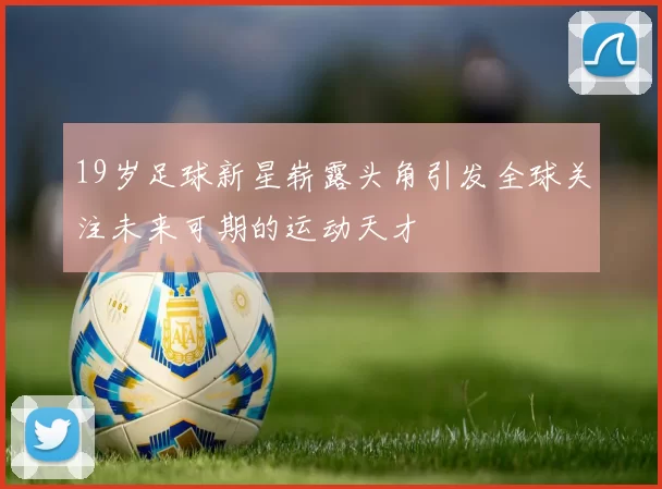19岁足球新星崭露头角引发全球关注未来可期的运动天才