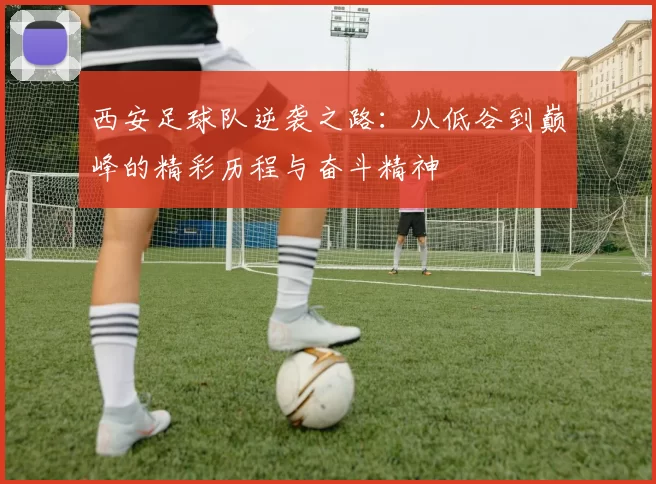 西安足球队逆袭之路：从低谷到巅峰的精彩历程与奋斗精神