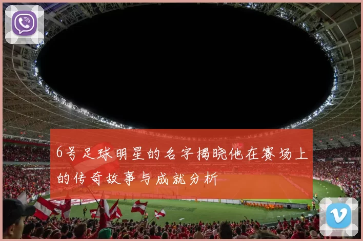 6号足球明星的名字揭晓他在赛场上的传奇故事与成就分析