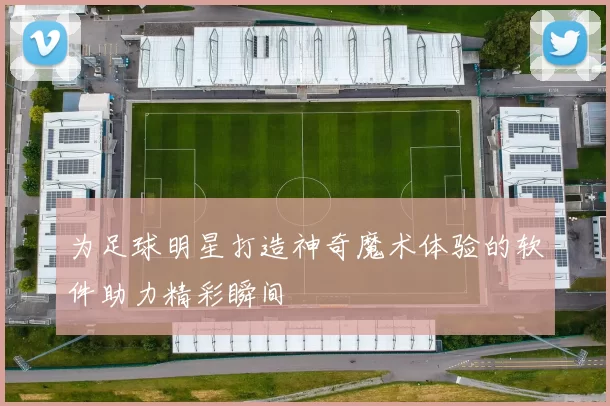 为足球明星打造神奇魔术体验的软件助力精彩瞬间