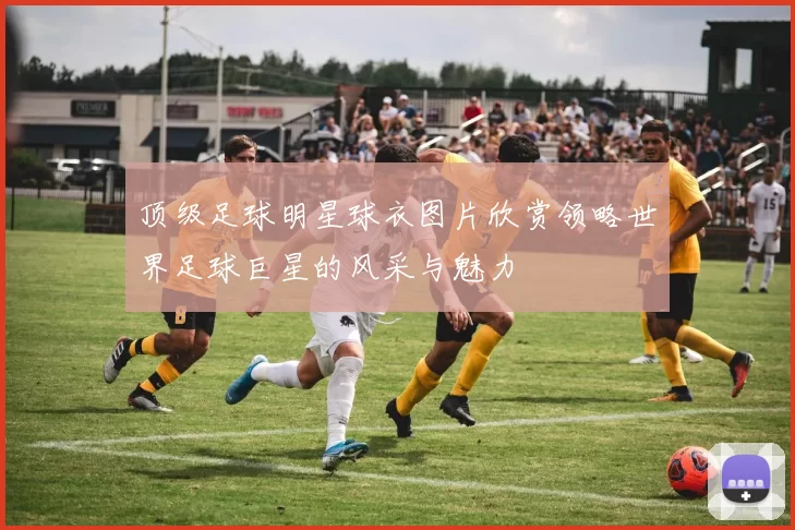 顶级足球明星球衣图片欣赏领略世界足球巨星的风采与魅力