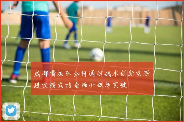 成都滑板队如何通过战术创新实现进攻模式的全面升级与突破