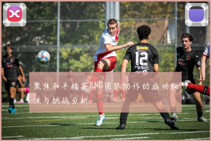 聚焦和平精英RNG团队协作的成功秘诀与挑战分析