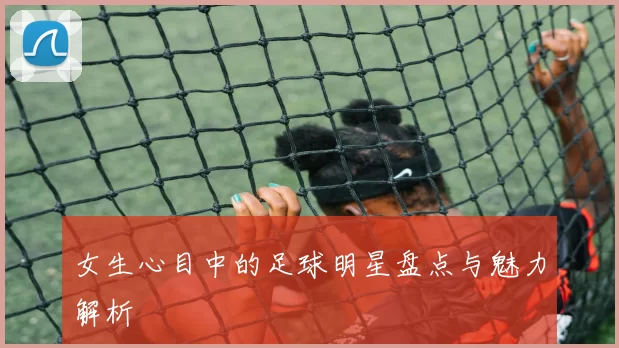 女生心目中的足球明星盘点与魅力解析