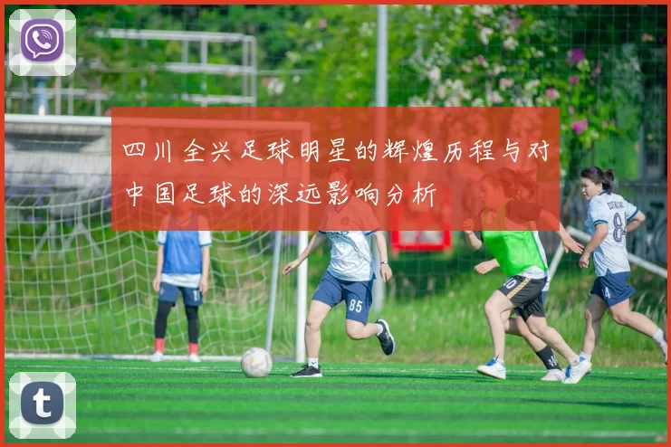 四川全兴足球明星的辉煌历程与对中国足球的深远影响分析