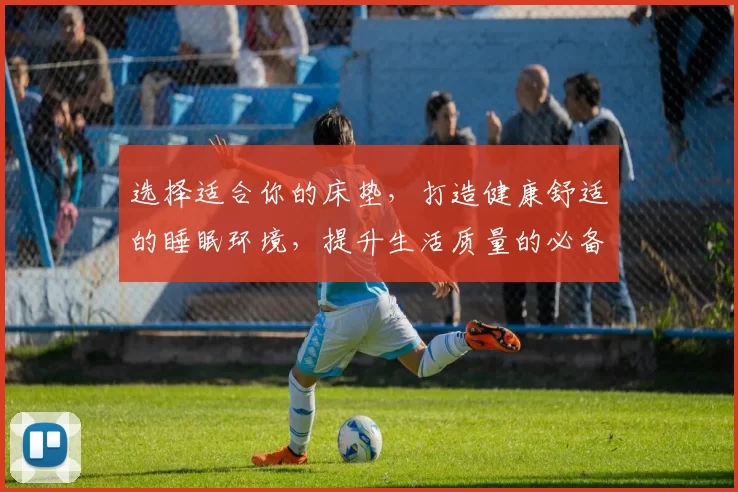选择适合你的床垫，打造健康舒适的睡眠环境，提升生活质量的必备之选