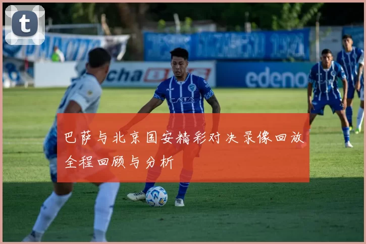 巴萨与北京国安精彩对决录像回放全程回顾与分析