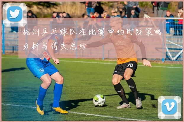 杭州乒乓球队在比赛中的盯防策略分析与得失总结
