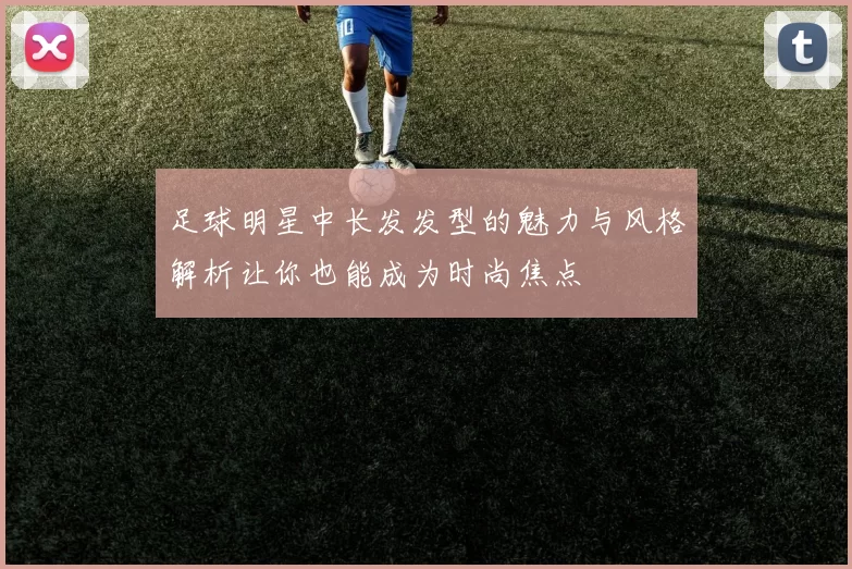 足球明星中长发发型的魅力与风格解析让你也能成为时尚焦点
