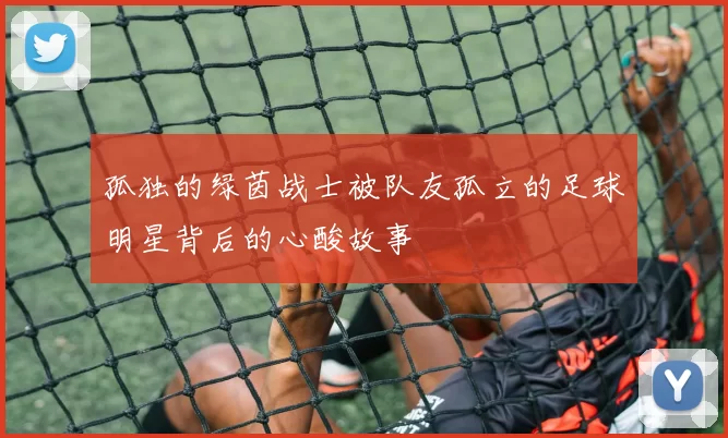 孤独的绿茵战士被队友孤立的足球明星背后的心酸故事