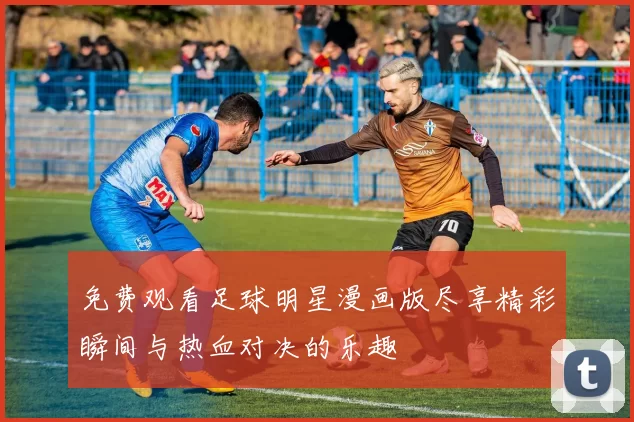 免费观看足球明星漫画版尽享精彩瞬间与热血对决的乐趣