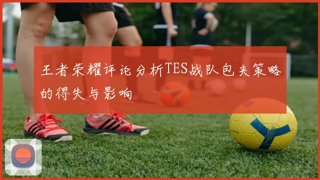 王者荣耀评论分析TES战队包夹策略的得失与影响