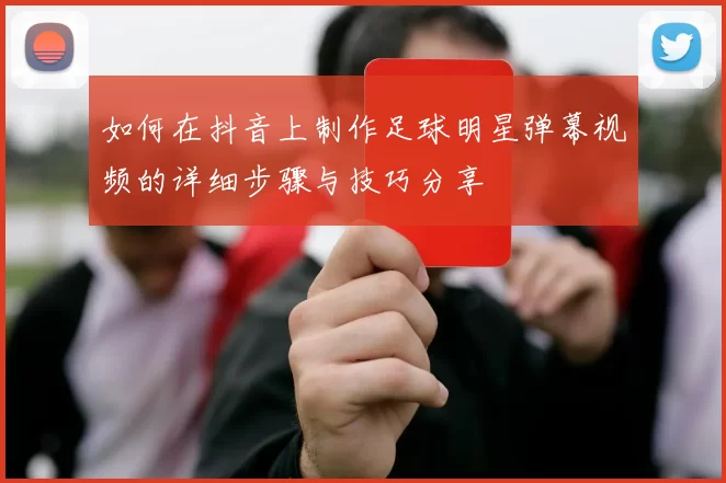 如何在抖音上制作足球明星弹幕视频的详细步骤与技巧分享