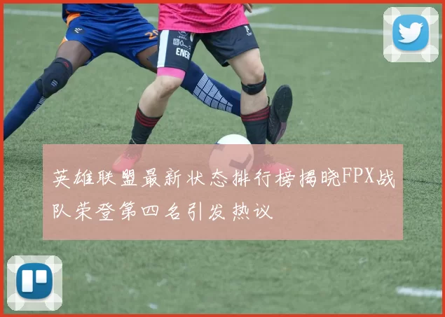 英雄联盟最新状态排行榜揭晓FPX战队荣登第四名引发热议