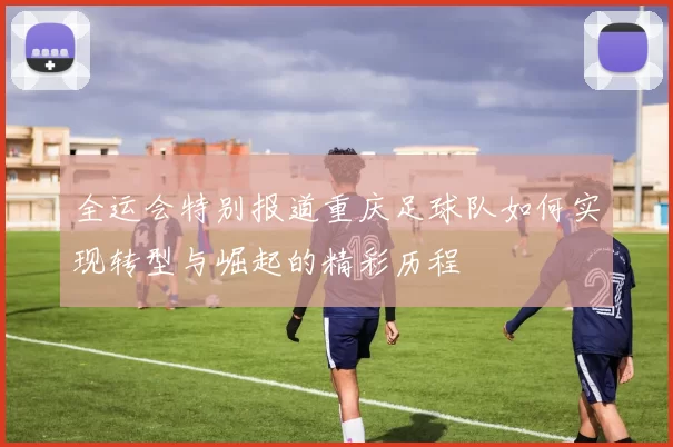 全运会特别报道重庆足球队如何实现转型与崛起的精彩历程