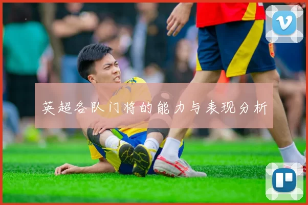 英超各队门将的能力与表现分析