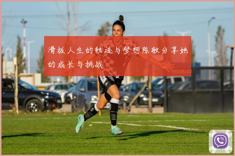 滑板人生的轨迹与梦想陈敏分享她的成长与挑战