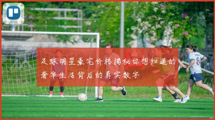 足球明星豪宅价格揭秘你想知道的奢华生活背后的真实数字