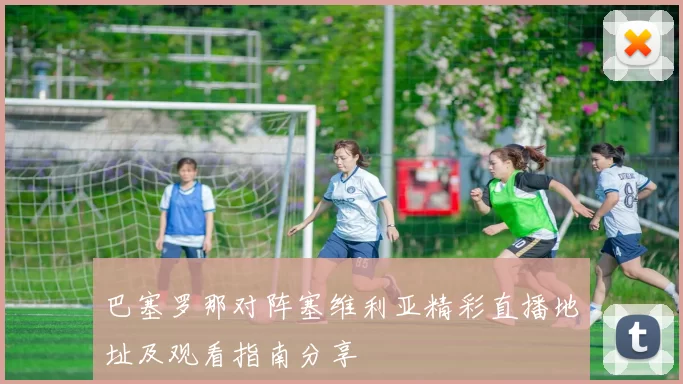 巴塞罗那对阵塞维利亚精彩直播地址及观看指南分享