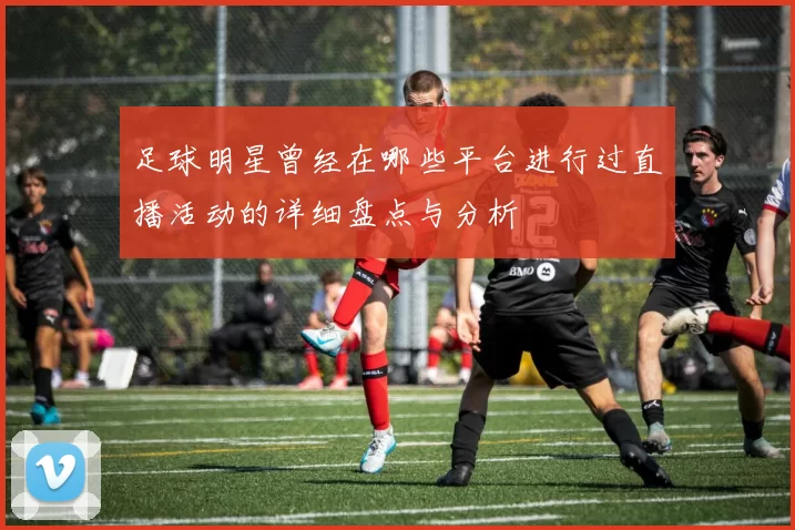 足球明星曾经在哪些平台进行过直播活动的详细盘点与分析