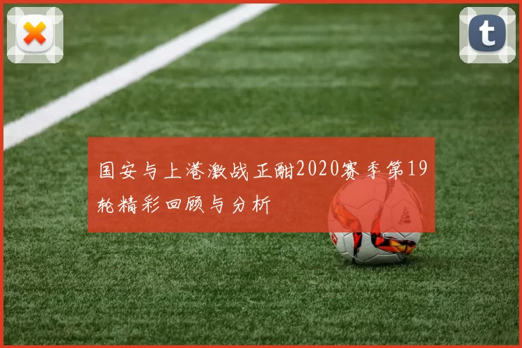 国安与上港激战正酣2020赛季第19轮精彩回顾与分析