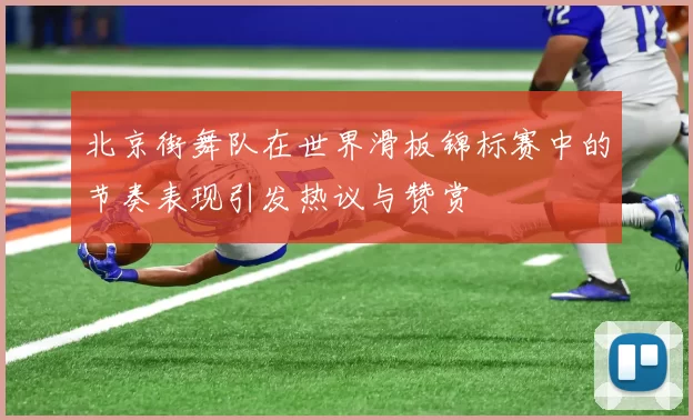 北京街舞队在世界滑板锦标赛中的节奏表现引发热议与赞赏