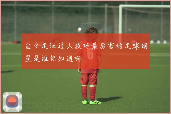 当今足坛过人技巧最厉害的足球明星是谁你知道吗