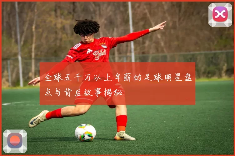全球五千万以上年薪的足球明星盘点与背后故事揭秘