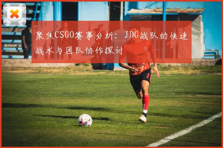 聚焦CSGO赛事分析：JDG战队的快速战术与团队协作探讨