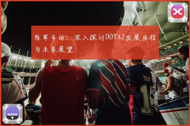 陈军专访：深入探讨DOTA2发展历程与未来展望