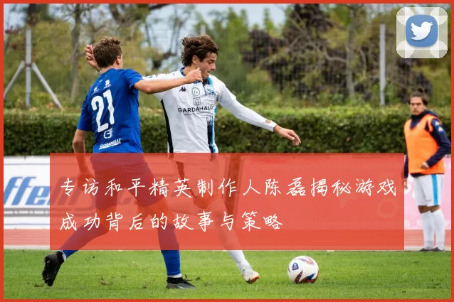 专访和平精英制作人陈磊揭秘游戏成功背后的故事与策略