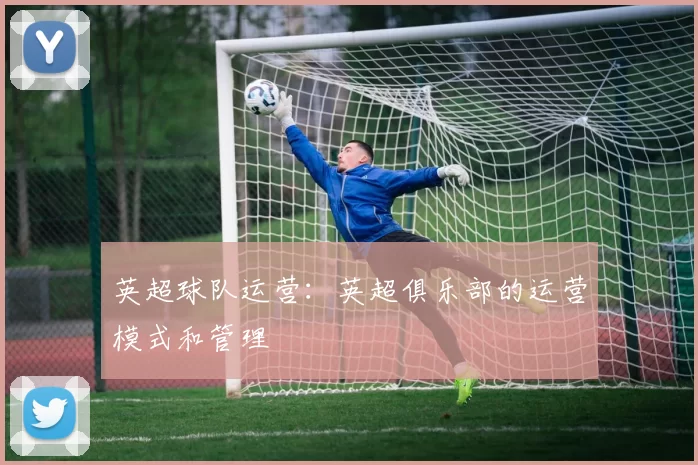 英超球队运营：英超俱乐部的运营模式和管理